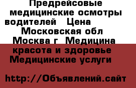 Предрейсовые медицинские осмотры водителей › Цена ­ 6 000 - Московская обл., Москва г. Медицина, красота и здоровье » Медицинские услуги   